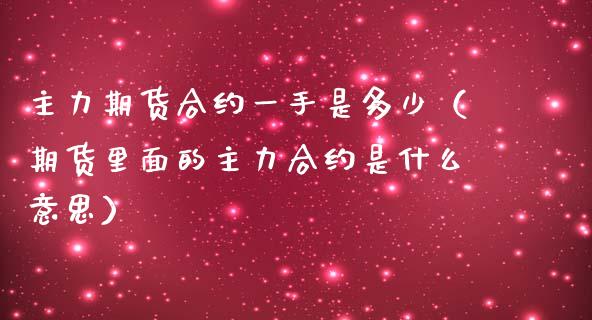 主力期货合约一手是多少（期货里面的主力合约是什么意思）