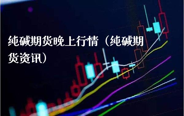 纯碱期货晚上行情（纯碱期货资讯）_https://www.boyangwujin.com_纳指期货_第1张