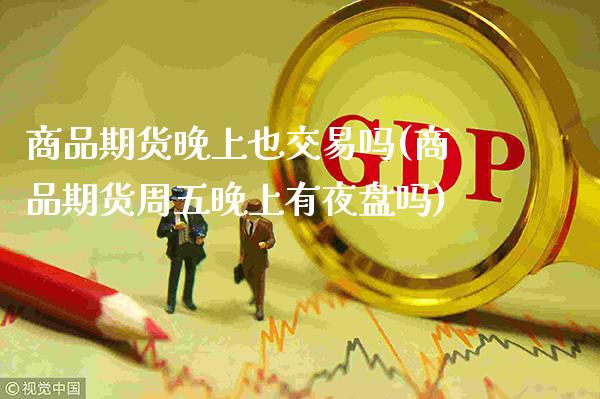 商品期货晚上也交易吗(商品期货周五晚上有夜盘吗)_https://www.boyangwujin.com_期货开户_第1张