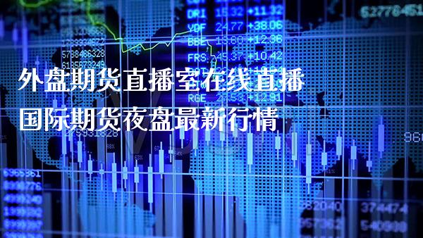 外盘期货直播室在线直播 国际期货夜盘最新行情