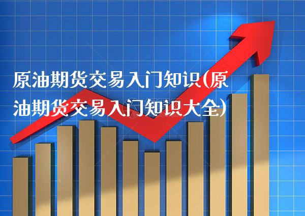 原油期货交易入门知识(原油期货交易入门知识大全)_https://www.boyangwujin.com_期货直播间_第1张