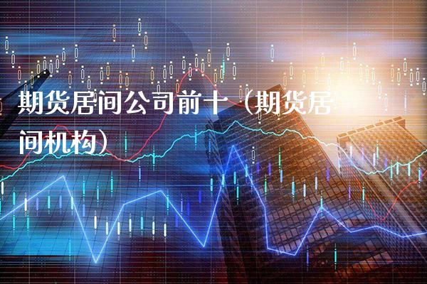 期货居间公司前十（期货居间机构）
