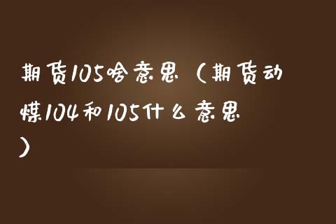 期货105啥意思（期货动煤104和105什么意思）