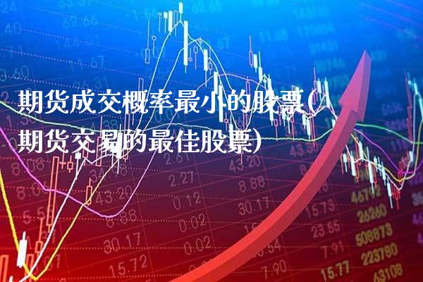 期货成交概率最小的股票(期货交易的最佳股票)_https://www.boyangwujin.com_期货科普_第1张