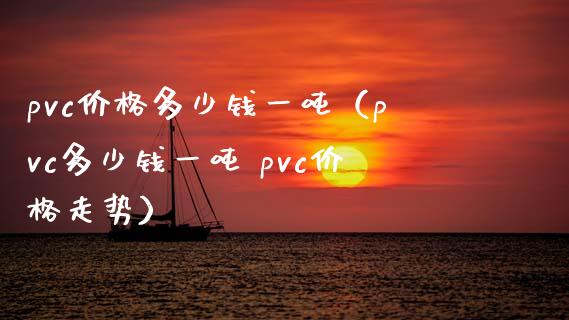 pvc价格多少钱一吨（pvc多少钱一吨 pvc价格走势）_https://www.boyangwujin.com_原油期货_第1张