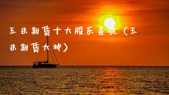 玉米期货十大股东是谁（玉米期货大神）