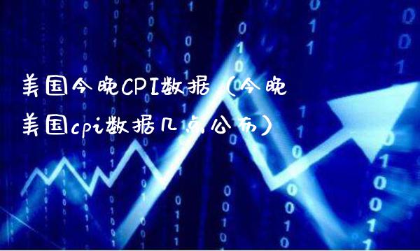 美国今晚CPI数据（今晚美国cpi数据几点公布）