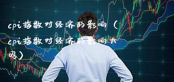 cpi指数对经济的影响（cpi指数对经济的影响大吗）