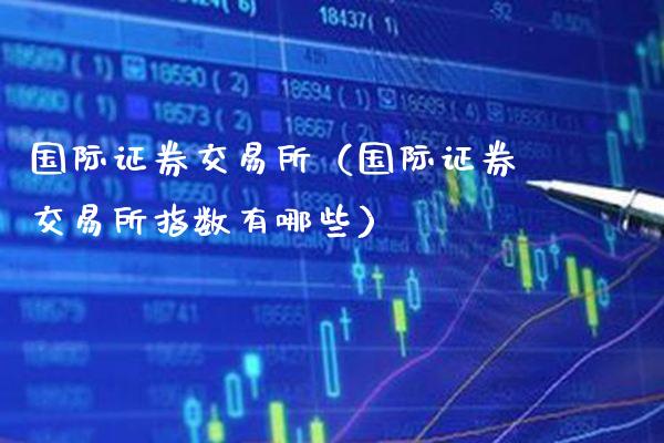国际证券交易所（国际证券交易所指数有哪些）