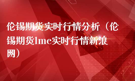 伦锡期货实时行情分析（伦锡期货lme实时行情新浪网）_https://www.boyangwujin.com_期货直播间_第1张