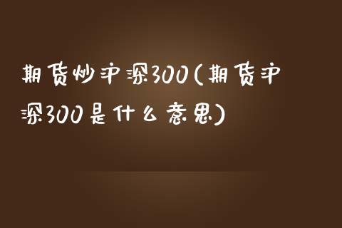 期货炒沪深300(期货沪深300是什么意思)