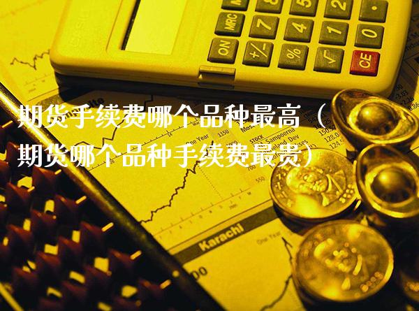 期货手续费哪个品种最高（期货哪个品种手续费最贵）_https://www.boyangwujin.com_期货直播间_第1张