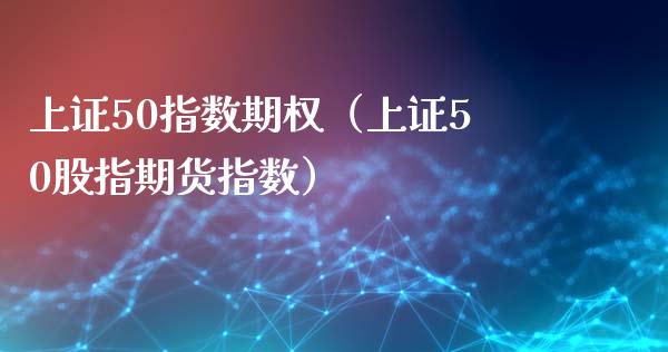 上证50指数期权（上证50股指期货指数）_https://www.boyangwujin.com_原油期货_第1张