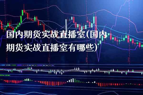 国内期货实战直播室(国内期货实战直播室有哪些)
