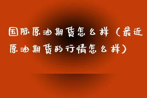 国际原油期货怎么样（最近原油期货的行情怎么样）_https://www.boyangwujin.com_期货直播间_第1张
