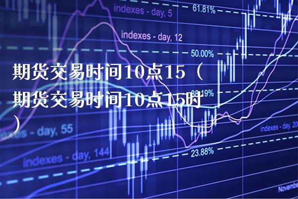 期货交易时间10点15（期货交易时间10点15时）_https://www.boyangwujin.com_道指期货_第1张