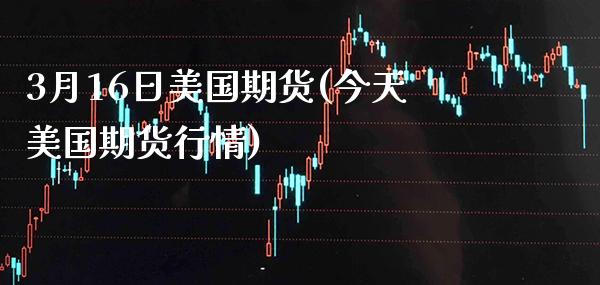 3月16日美国期货(今天美国期货行情)_https://www.boyangwujin.com_期货直播间_第1张