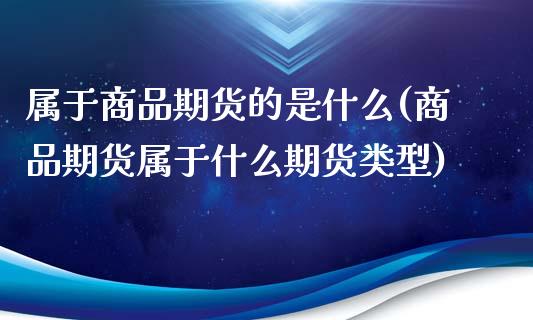 属于商品期货的是什么(商品期货属于什么期货类型)_https://www.boyangwujin.com_道指期货_第1张