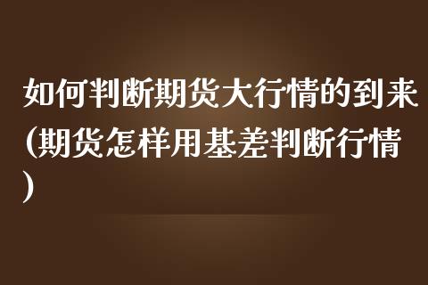如何判断期货大行情的到来(期货怎样用基差判断行情)