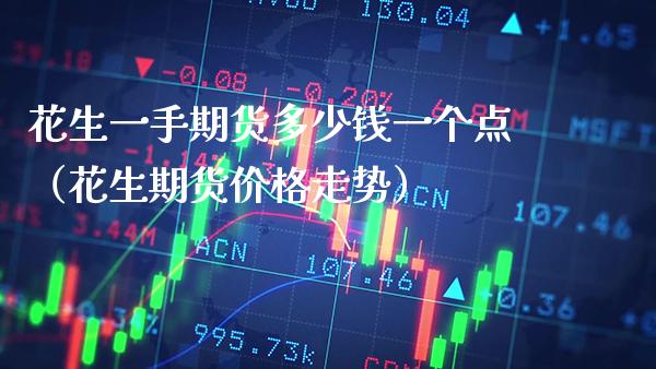 花生一手期货多少钱一个点（花生期货价格走势）_https://www.boyangwujin.com_期货直播间_第1张