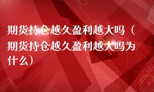 期货持仓越久盈利越大吗（期货持仓越久盈利越大吗为什么）