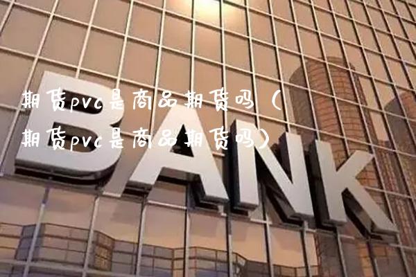 期货pvc是商品期货吗（期货pvc是商品期货吗）_https://www.boyangwujin.com_期货直播间_第1张