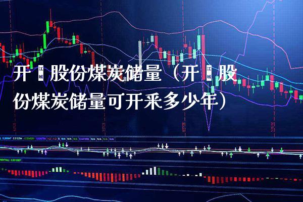 开滦股份煤炭储量（开滦股份煤炭储量可开釆多少年）