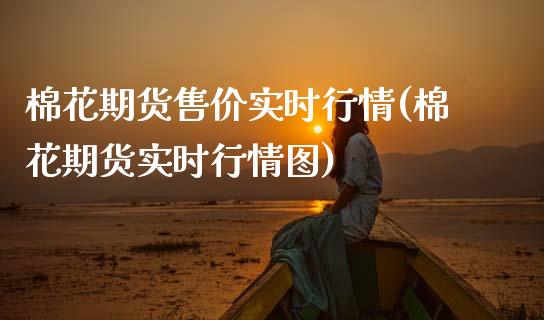 棉花期货售价实时行情(棉花期货实时行情图)_https://www.boyangwujin.com_原油期货_第1张