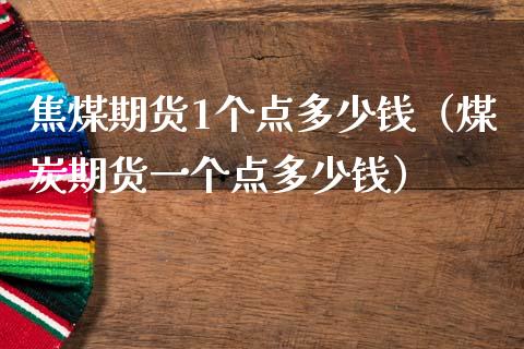 焦煤期货1个点多少钱（煤炭期货一个点多少钱）