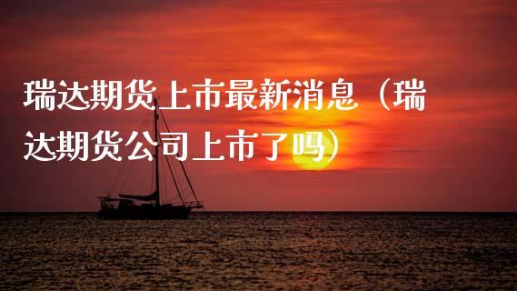 瑞达期货上市最新消息（瑞达期货公司上市了吗）_https://www.boyangwujin.com_期货直播间_第1张