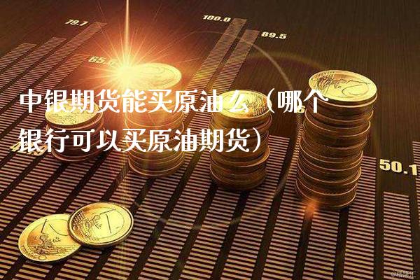 中银期货能买原油么（哪个银行可以买原油期货）