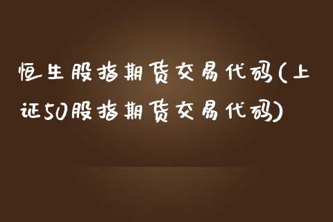 恒生股指期货交易代码(上证50股指期货交易代码)_https://www.boyangwujin.com_期货直播间_第1张