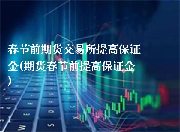 春节前期货交易所提高保证金(期货春节前提高保证金)