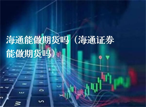 海通能做期货吗（海通证券能做期货吗）