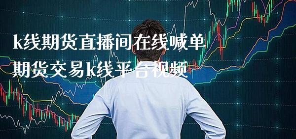 k线期货直播间在线喊单 期货交易k线平台视频