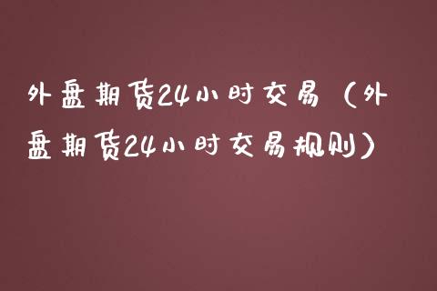 外盘期货24小时交易（外盘期货24小时交易规则）