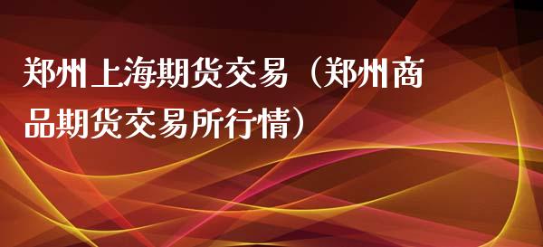 郑州上海期货交易（郑州商品期货交易所行情）