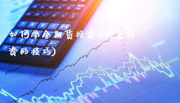 如何学会期货投资(期货投资的技巧)