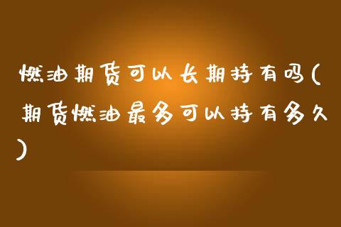 燃油期货可以长期持有吗(期货燃油最多可以持有多久)