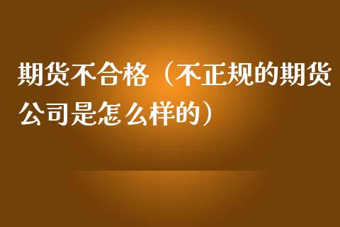 期货不合格（不正规的期货公司是怎么样的）