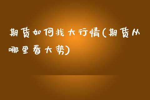 期货如何找大行情(期货从哪里看大势)