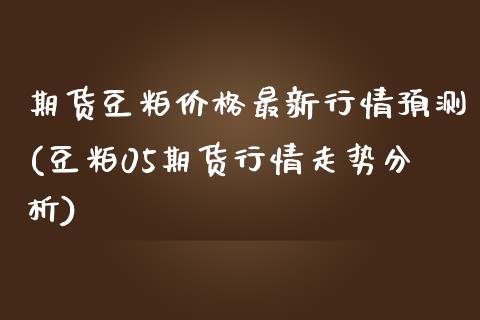 期货豆粕价格最新行情预测(豆粕05期货行情走势分析)_https://www.boyangwujin.com_期货直播间_第1张