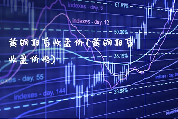 黄铜期货收盘价(黄铜期货收盘价格)