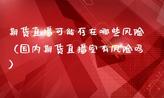期货直播可能存在哪些风险（国内期货直播室有风险吗）_https://www.boyangwujin.com_期货直播间_第1张