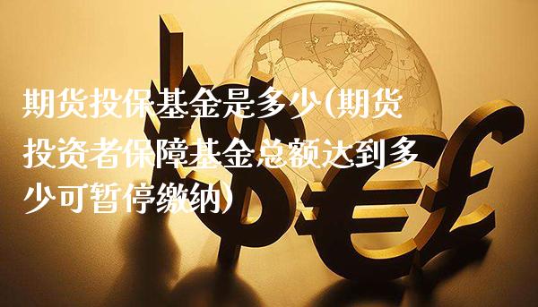 期货投保基金是多少(期货投资者保障基金总额达到多少可暂停缴纳)_https://www.boyangwujin.com_期货开户_第1张