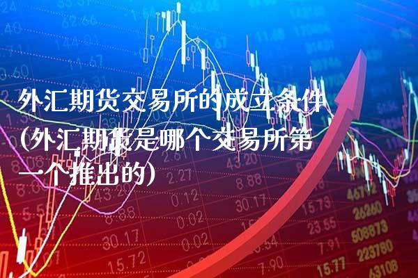 外汇期货交易所的成立条件(外汇期货是哪个交易所第一个推出的)_https://www.boyangwujin.com_期货科普_第1张