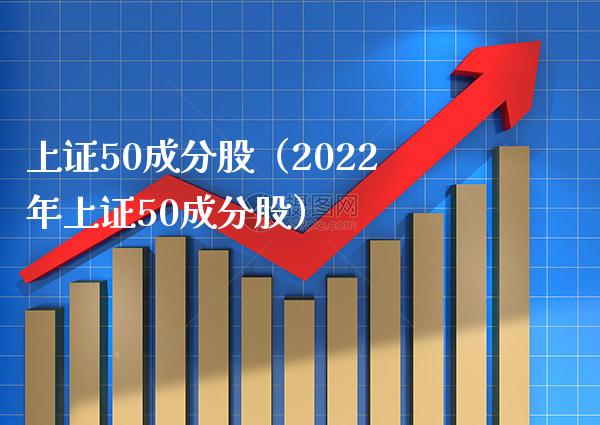 上证50成分股（2022年上证50成分股）_https://www.boyangwujin.com_期货直播间_第1张