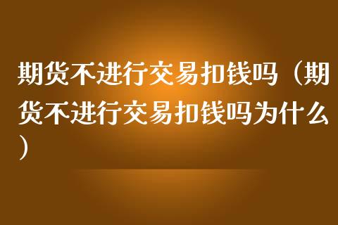 期货不进行交易扣钱吗（期货不进行交易扣钱吗为什么）