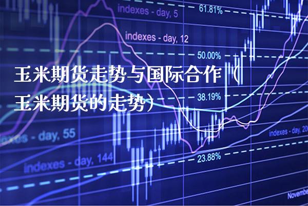 玉米期货走势与国际合作（玉米期货的走势）_https://www.boyangwujin.com_道指期货_第1张