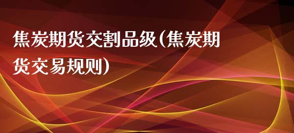 焦炭期货交割品级(焦炭期货交易规则)_https://www.boyangwujin.com_期货开户_第1张